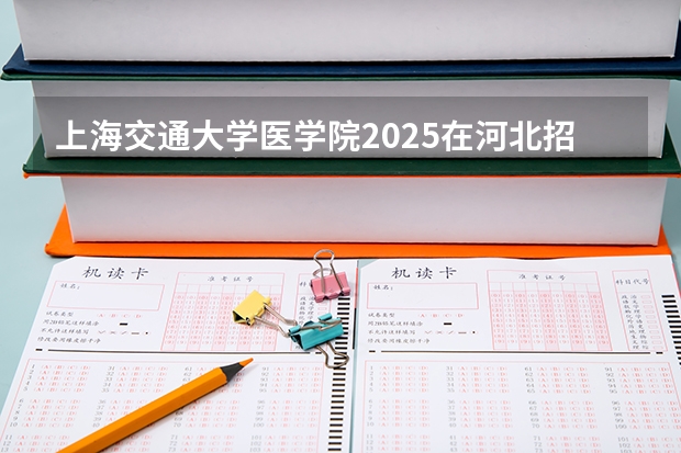 上海交通大学医学院2025在河北招生计划预测
