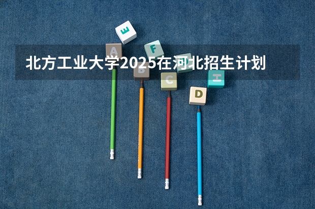 北方工业大学2025在河北招生计划预测