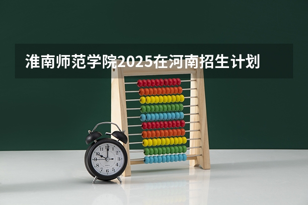 淮南师范学院2025在河南招生计划预测