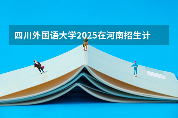 四川外国语大学2025在河南招生计划预测