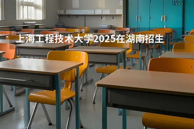 上海工程技术大学2025在湖南招生计划预测