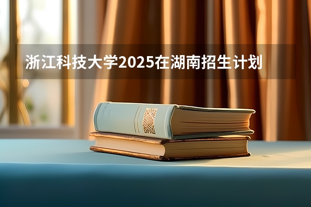 浙江科技大学2025在湖南招生计划预测