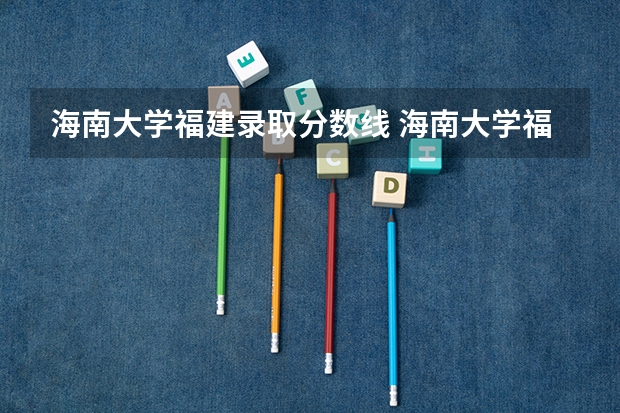 海南大学福建录取分数线 海南大学福建招生人数是多少