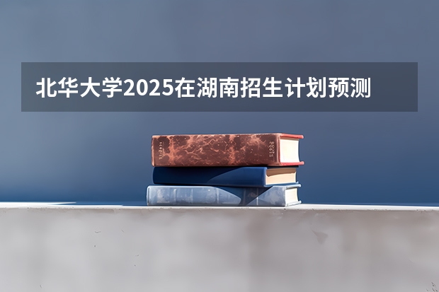 北华大学2025在湖南招生计划预测