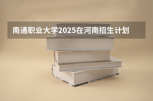 南通职业大学2025在河南招生计划预测
