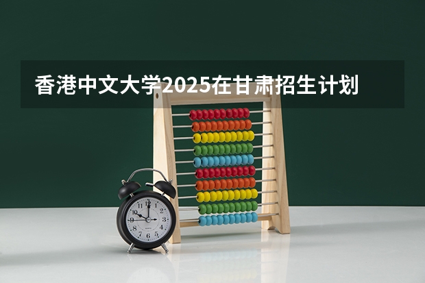 香港中文大学2025在甘肃招生计划预测