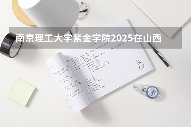 南京理工大学紫金学院2025在山西招生计划预测
