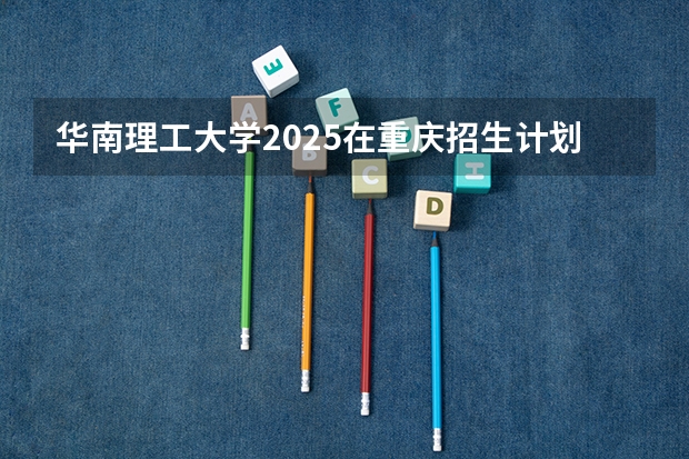 华南理工大学2025在重庆招生计划预测