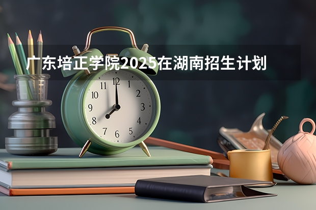广东培正学院2025在湖南招生计划预测