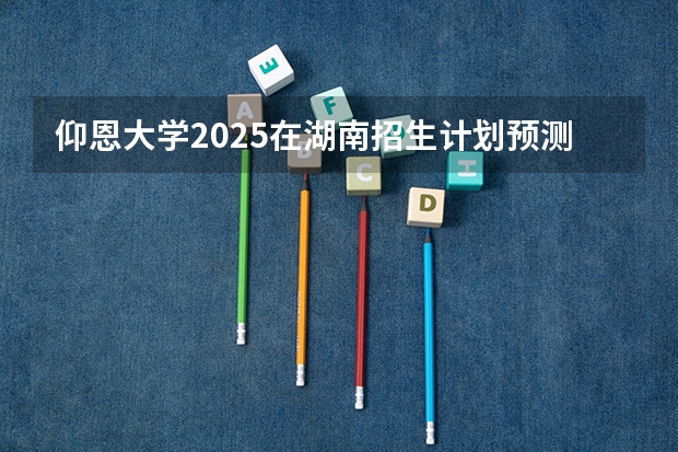 仰恩大学2025在湖南招生计划预测