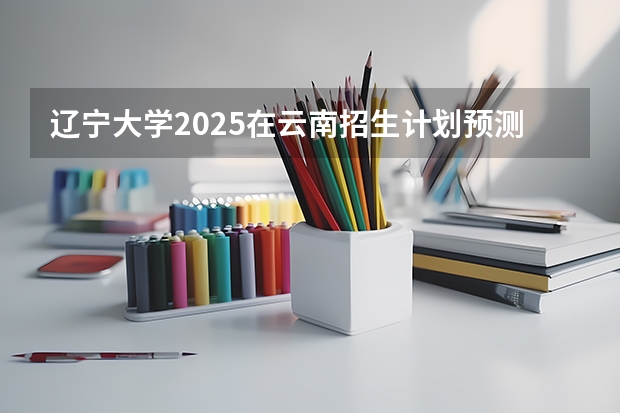 辽宁大学2025在云南招生计划预测