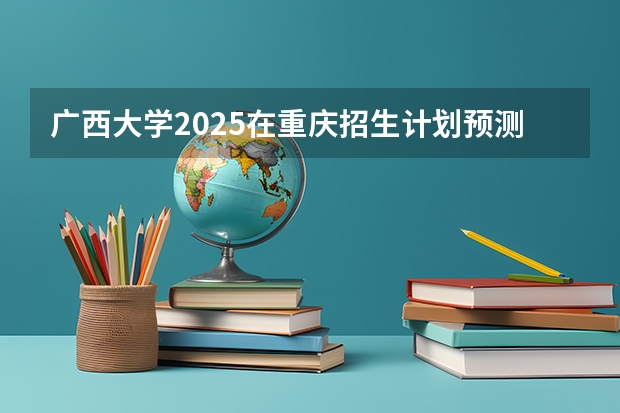 广西大学2025在重庆招生计划预测