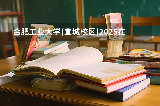 合肥工业大学(宣城校区)2025在云南招生计划预测