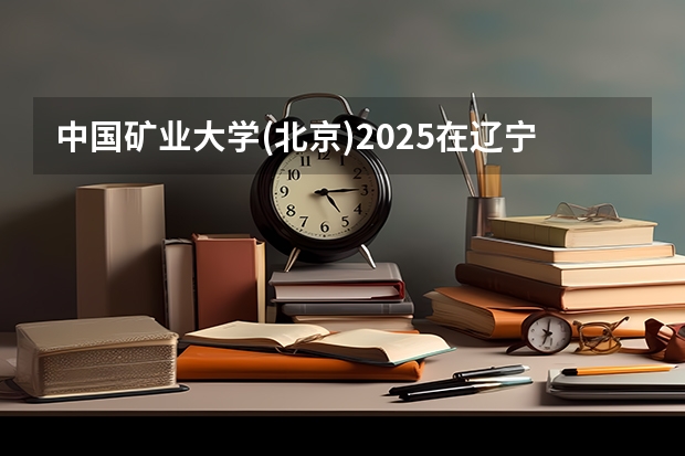 中国矿业大学(北京)2025在辽宁招生计划预测