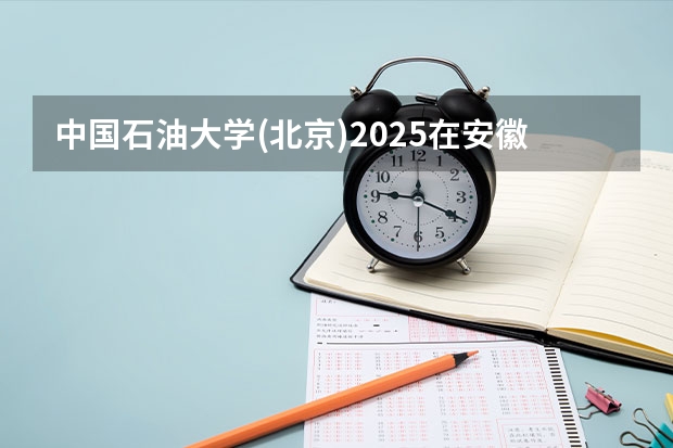 中国石油大学(北京)2025在安徽招生计划预测