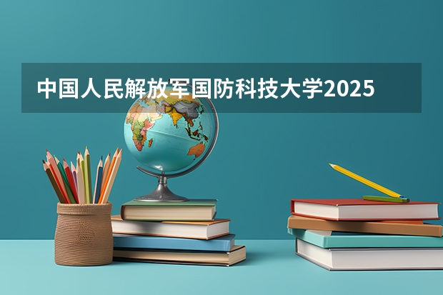中国人民解放军国防科技大学2025在辽宁招生计划预测