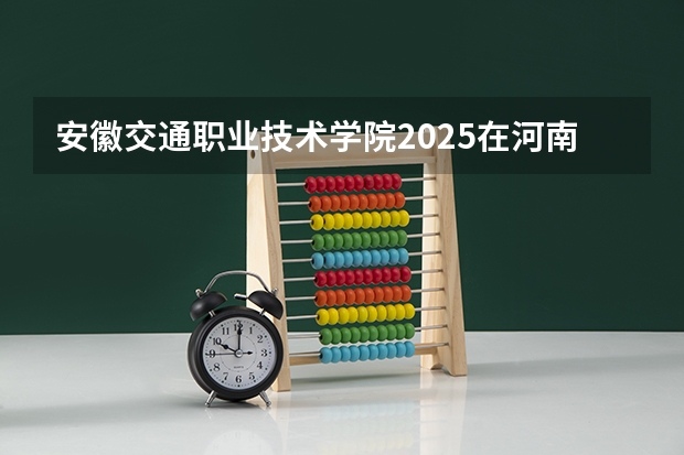 安徽交通职业技术学院2025在河南招生计划预测