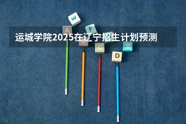 运城学院2025在辽宁招生计划预测