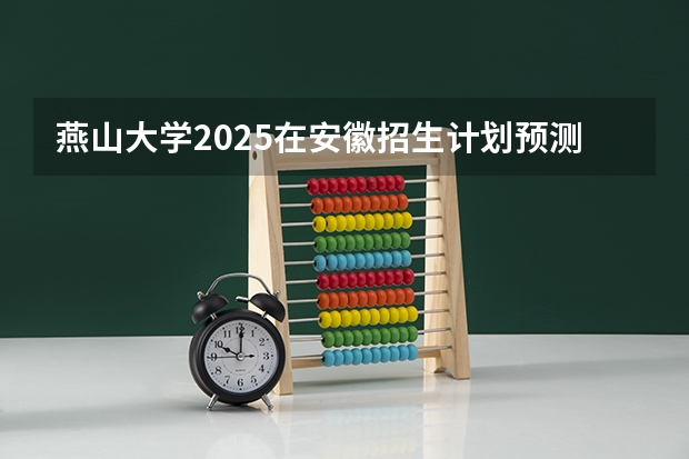 燕山大学2025在安徽招生计划预测