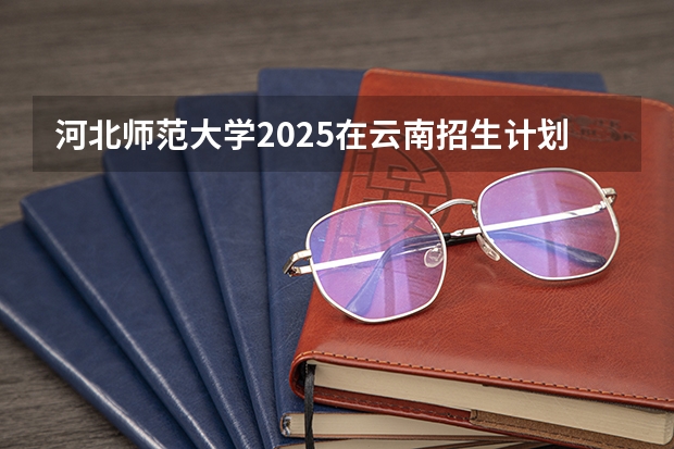 河北师范大学2025在云南招生计划预测