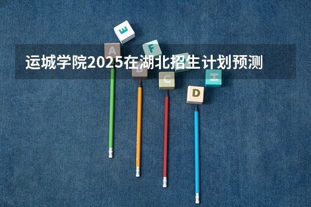 运城学院2025在湖北招生计划预测