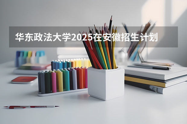 华东政法大学2025在安徽招生计划预测