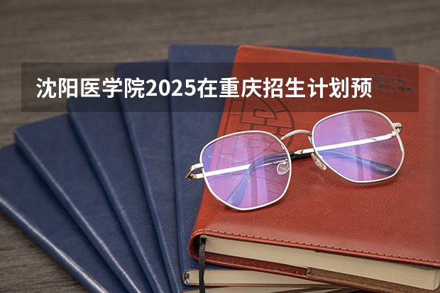 沈阳医学院2025在重庆招生计划预测