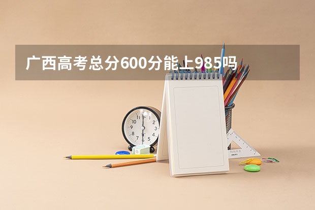 广西高考总分600分能上985吗