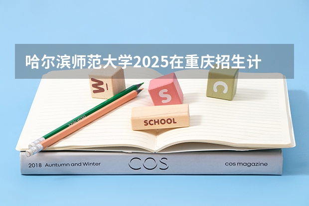 哈尔滨师范大学2025在重庆招生计划预测