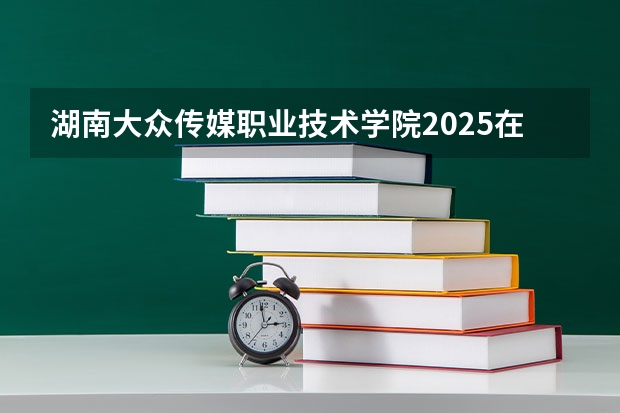 湖南大众传媒职业技术学院2025在山西招生计划预测