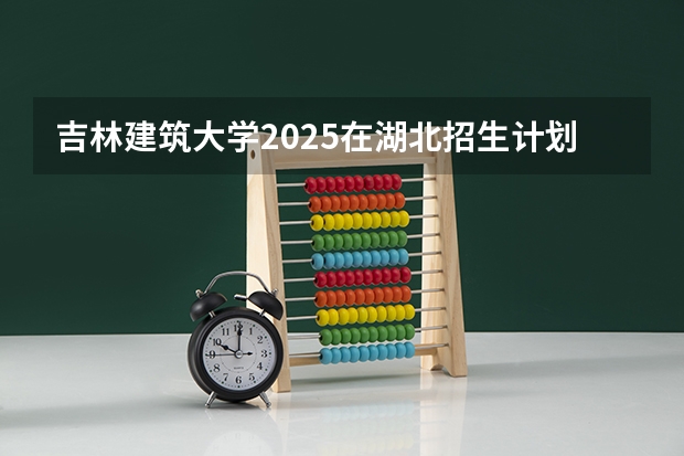 吉林建筑大学2025在湖北招生计划预测