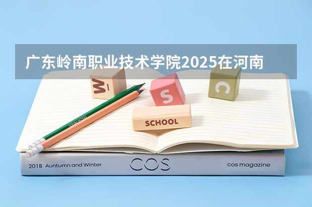 广东岭南职业技术学院2025在河南招生计划预测