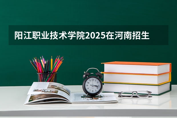 阳江职业技术学院2025在河南招生计划预测