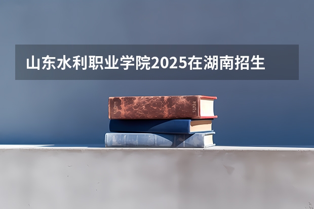 山东水利职业学院2025在湖南招生计划预测