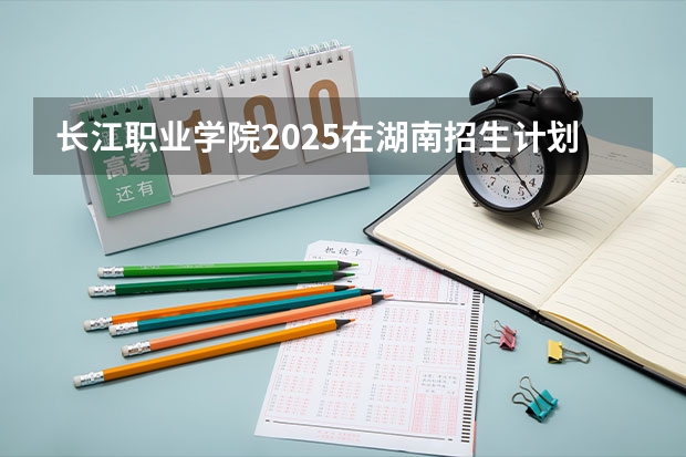 长江职业学院2025在湖南招生计划预测
