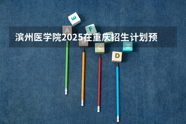 滨州医学院2025在重庆招生计划预测