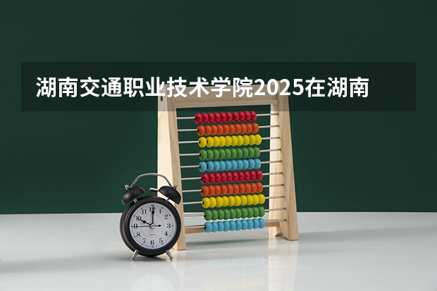湖南交通职业技术学院2025在湖南招生计划预测