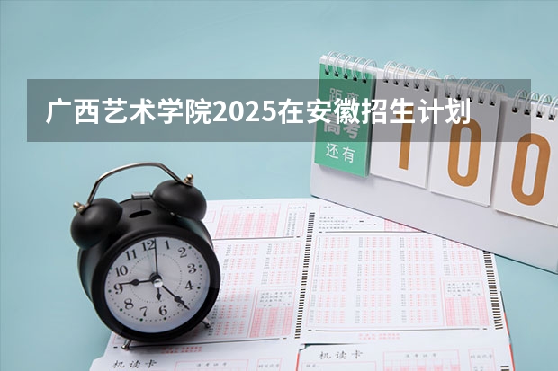 广西艺术学院2025在安徽招生计划预测
