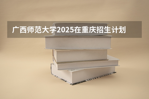 广西师范大学2025在重庆招生计划预测