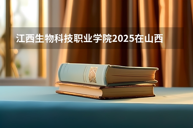 江西生物科技职业学院2025在山西招生计划预测