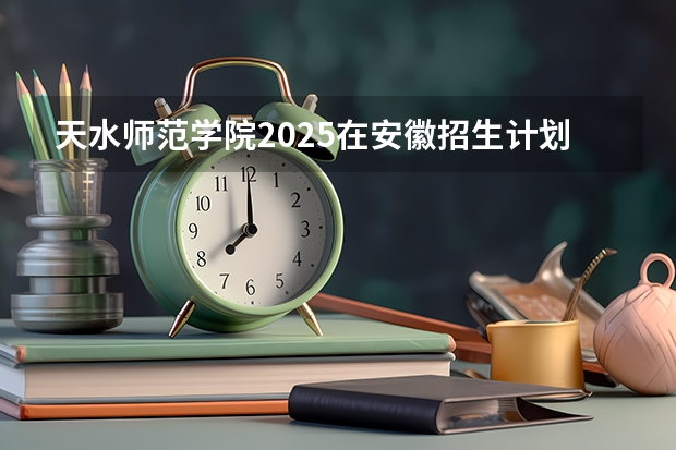 天水师范学院2025在安徽招生计划预测