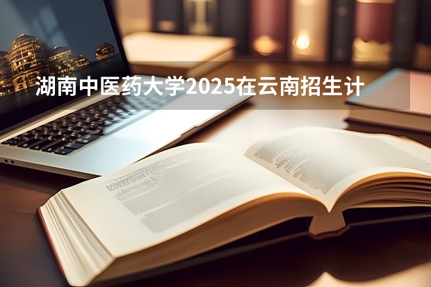 湖南中医药大学2025在云南招生计划预测