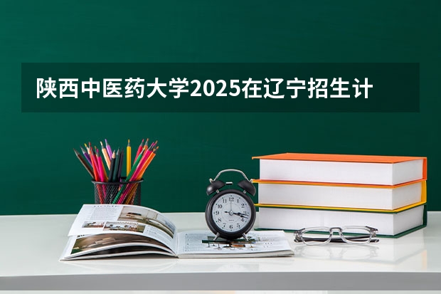 陕西中医药大学2025在辽宁招生计划预测