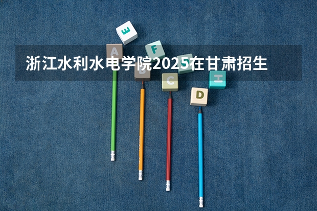浙江水利水电学院2025在甘肃招生计划预测
