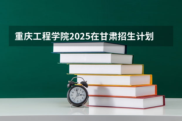 重庆工程学院2025在甘肃招生计划预测