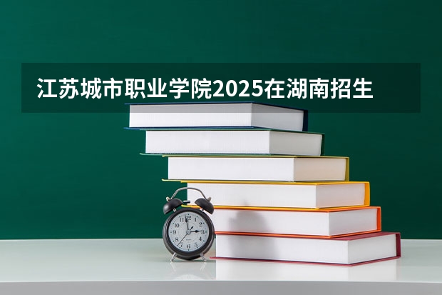 江苏城市职业学院2025在湖南招生计划预测