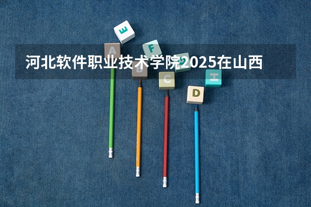 河北软件职业技术学院2025在山西招生计划预测