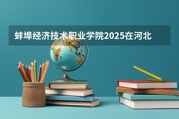 蚌埠经济技术职业学院2025在河北招生计划预测