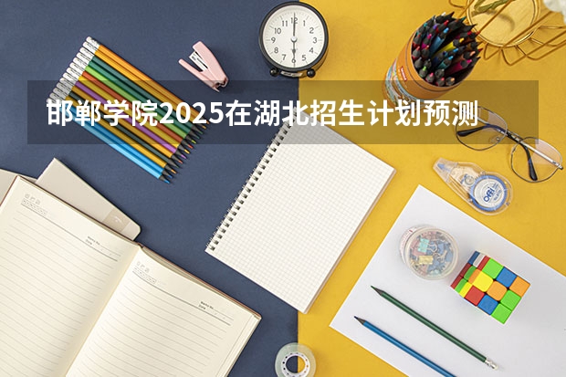 邯郸学院2025在湖北招生计划预测