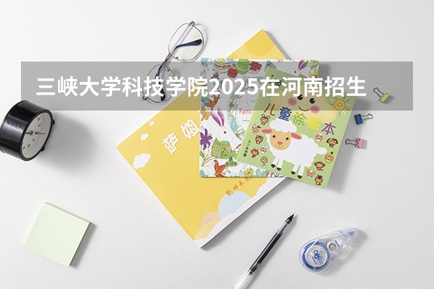 三峡大学科技学院2025在河南招生计划预测